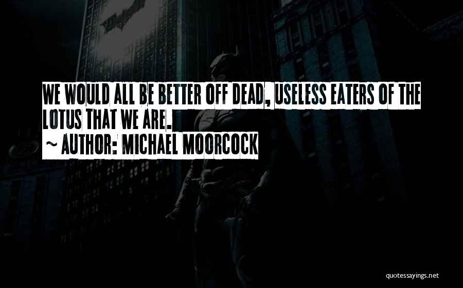 Michael Moorcock Quotes: We Would All Be Better Off Dead, Useless Eaters Of The Lotus That We Are.