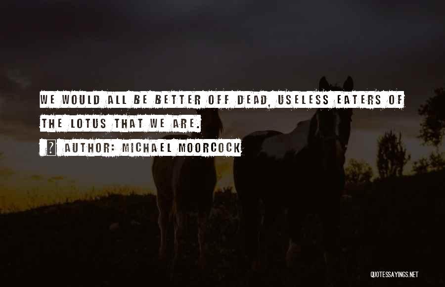 Michael Moorcock Quotes: We Would All Be Better Off Dead, Useless Eaters Of The Lotus That We Are.