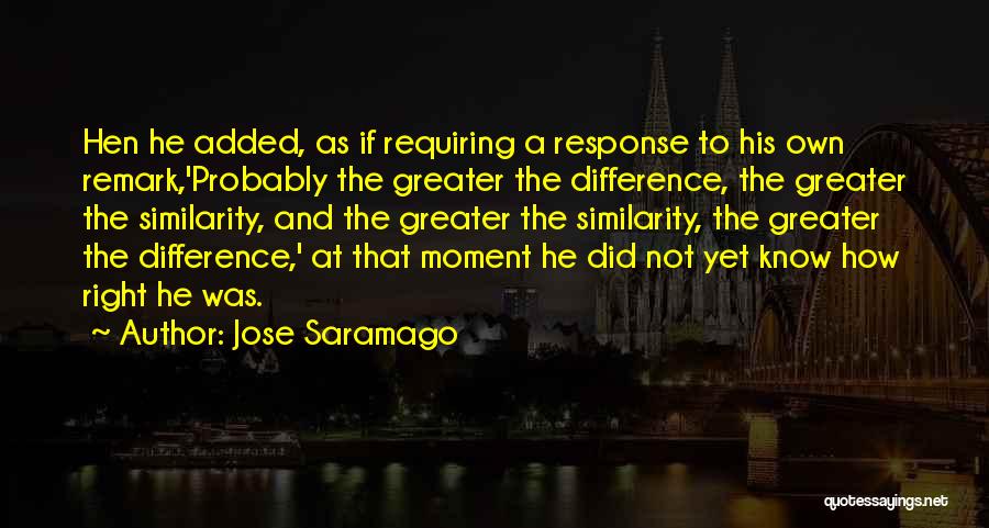 Jose Saramago Quotes: Hen He Added, As If Requiring A Response To His Own Remark,'probably The Greater The Difference, The Greater The Similarity,