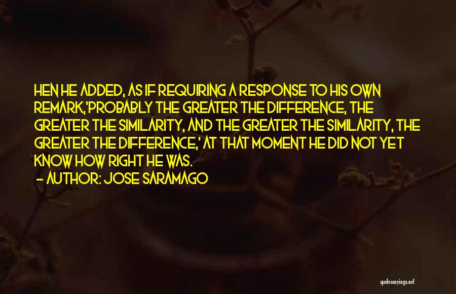 Jose Saramago Quotes: Hen He Added, As If Requiring A Response To His Own Remark,'probably The Greater The Difference, The Greater The Similarity,