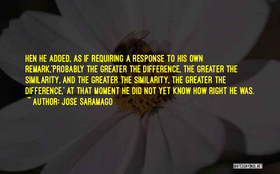 Jose Saramago Quotes: Hen He Added, As If Requiring A Response To His Own Remark,'probably The Greater The Difference, The Greater The Similarity,
