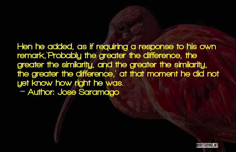 Jose Saramago Quotes: Hen He Added, As If Requiring A Response To His Own Remark,'probably The Greater The Difference, The Greater The Similarity,