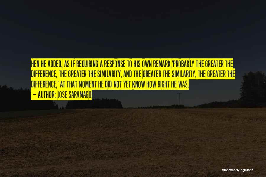 Jose Saramago Quotes: Hen He Added, As If Requiring A Response To His Own Remark,'probably The Greater The Difference, The Greater The Similarity,