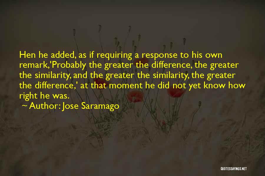 Jose Saramago Quotes: Hen He Added, As If Requiring A Response To His Own Remark,'probably The Greater The Difference, The Greater The Similarity,