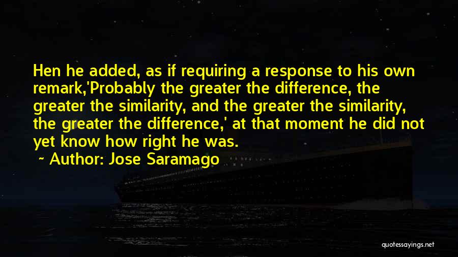 Jose Saramago Quotes: Hen He Added, As If Requiring A Response To His Own Remark,'probably The Greater The Difference, The Greater The Similarity,