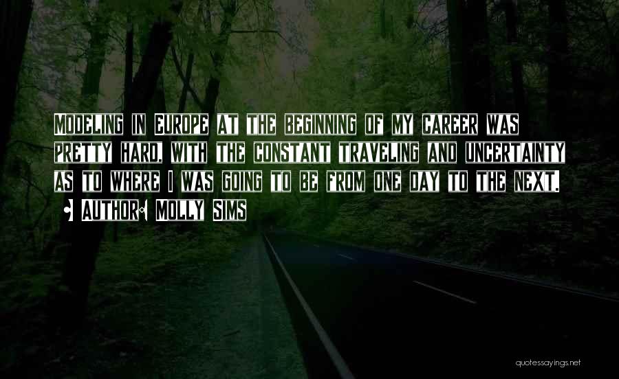 Molly Sims Quotes: Modeling In Europe At The Beginning Of My Career Was Pretty Hard, With The Constant Traveling And Uncertainty As To