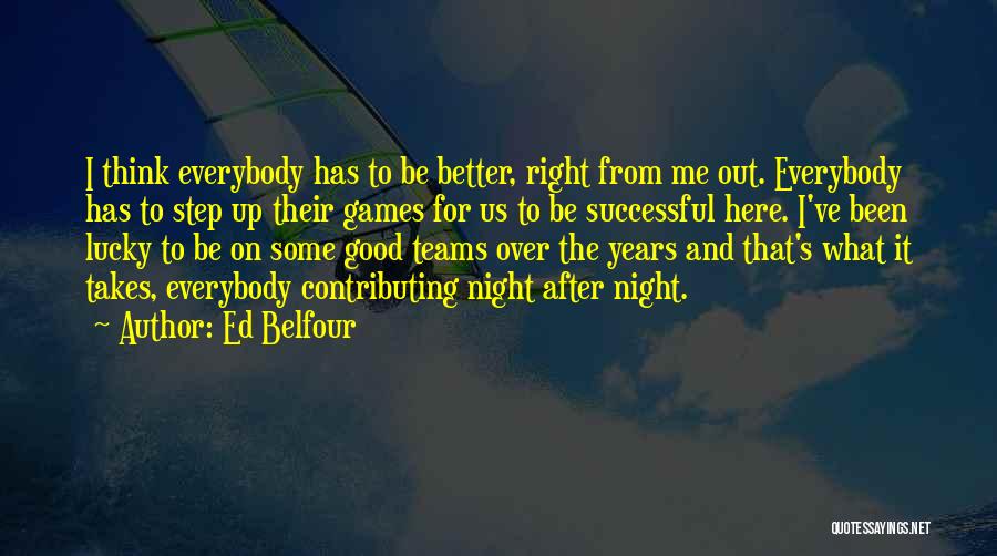 Ed Belfour Quotes: I Think Everybody Has To Be Better, Right From Me Out. Everybody Has To Step Up Their Games For Us