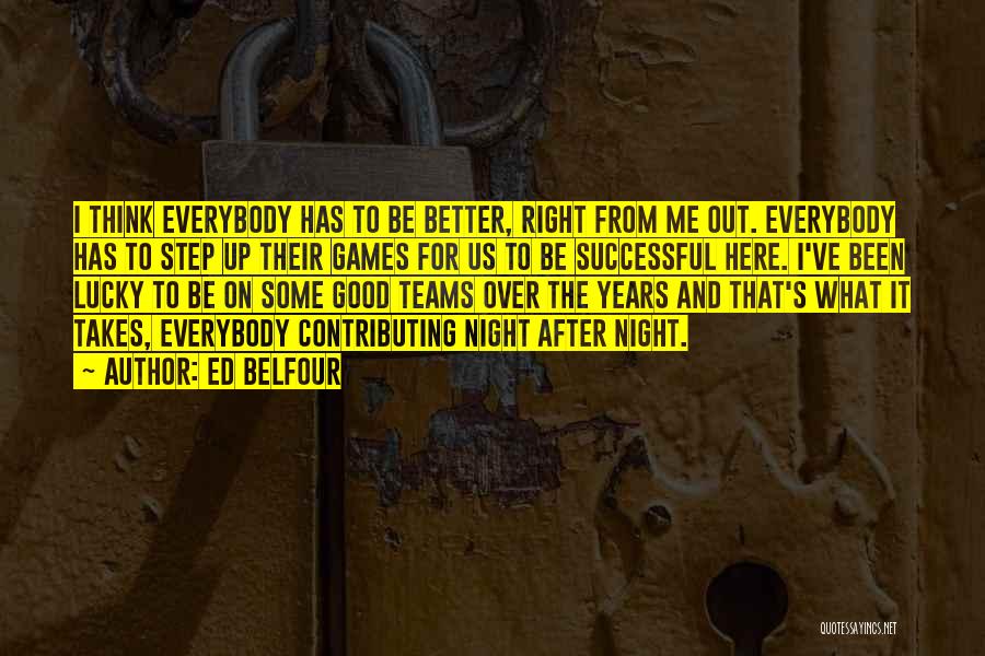 Ed Belfour Quotes: I Think Everybody Has To Be Better, Right From Me Out. Everybody Has To Step Up Their Games For Us