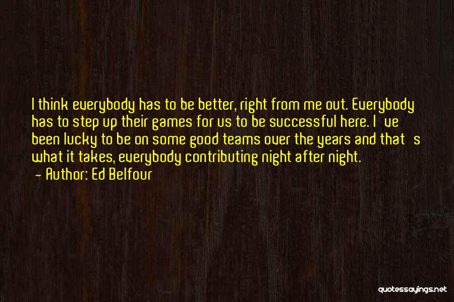 Ed Belfour Quotes: I Think Everybody Has To Be Better, Right From Me Out. Everybody Has To Step Up Their Games For Us
