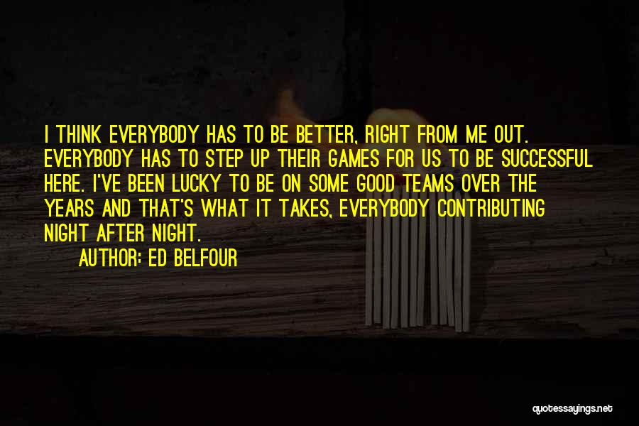 Ed Belfour Quotes: I Think Everybody Has To Be Better, Right From Me Out. Everybody Has To Step Up Their Games For Us