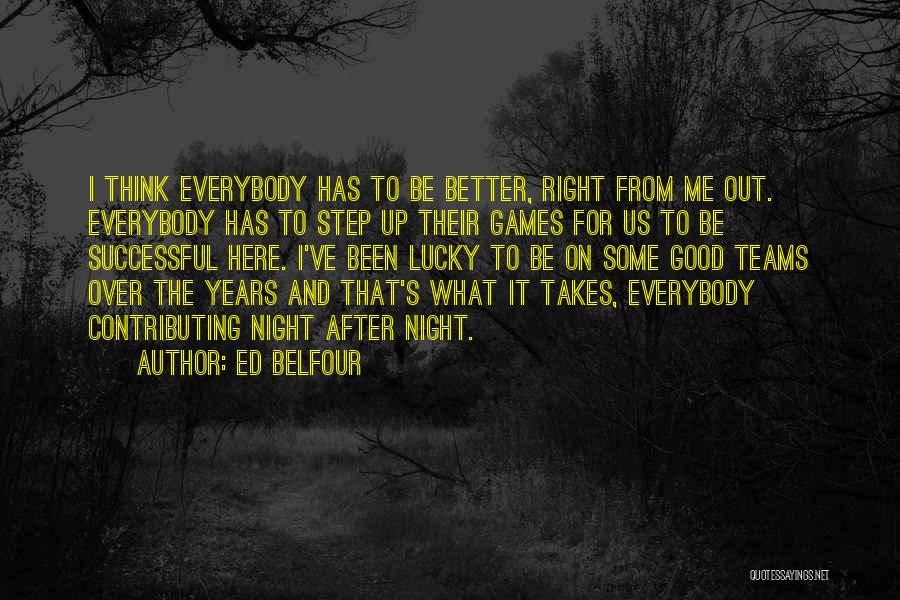 Ed Belfour Quotes: I Think Everybody Has To Be Better, Right From Me Out. Everybody Has To Step Up Their Games For Us