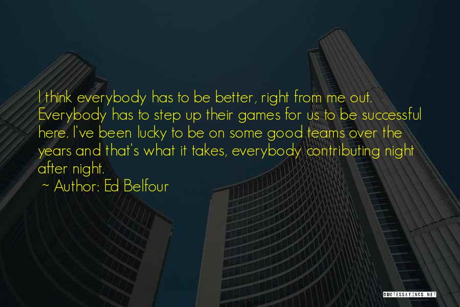 Ed Belfour Quotes: I Think Everybody Has To Be Better, Right From Me Out. Everybody Has To Step Up Their Games For Us