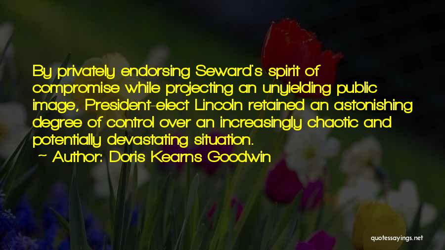 Doris Kearns Goodwin Quotes: By Privately Endorsing Seward's Spirit Of Compromise While Projecting An Unyielding Public Image, President-elect Lincoln Retained An Astonishing Degree Of