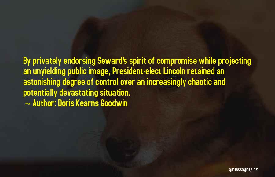 Doris Kearns Goodwin Quotes: By Privately Endorsing Seward's Spirit Of Compromise While Projecting An Unyielding Public Image, President-elect Lincoln Retained An Astonishing Degree Of