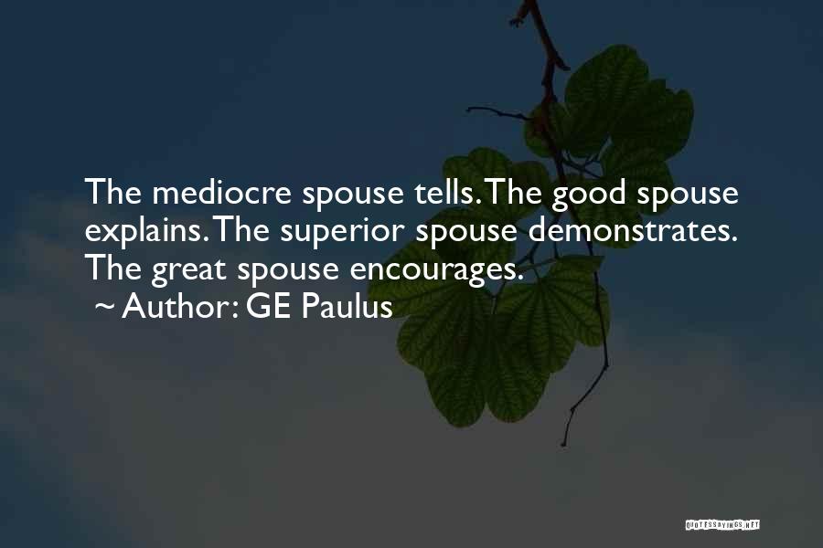 GE Paulus Quotes: The Mediocre Spouse Tells. The Good Spouse Explains. The Superior Spouse Demonstrates. The Great Spouse Encourages.