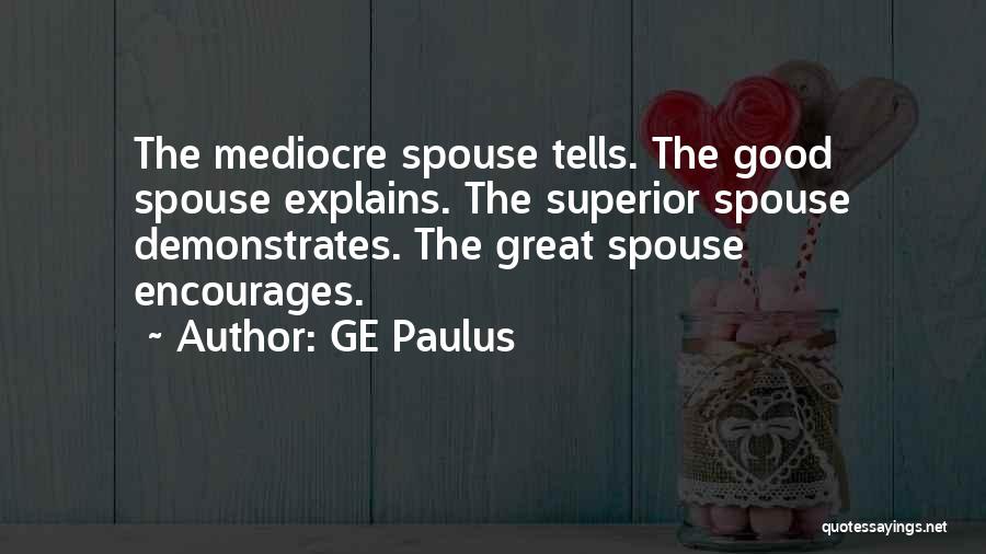 GE Paulus Quotes: The Mediocre Spouse Tells. The Good Spouse Explains. The Superior Spouse Demonstrates. The Great Spouse Encourages.