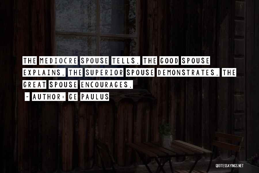 GE Paulus Quotes: The Mediocre Spouse Tells. The Good Spouse Explains. The Superior Spouse Demonstrates. The Great Spouse Encourages.