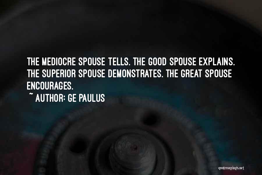 GE Paulus Quotes: The Mediocre Spouse Tells. The Good Spouse Explains. The Superior Spouse Demonstrates. The Great Spouse Encourages.