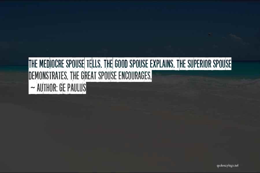 GE Paulus Quotes: The Mediocre Spouse Tells. The Good Spouse Explains. The Superior Spouse Demonstrates. The Great Spouse Encourages.