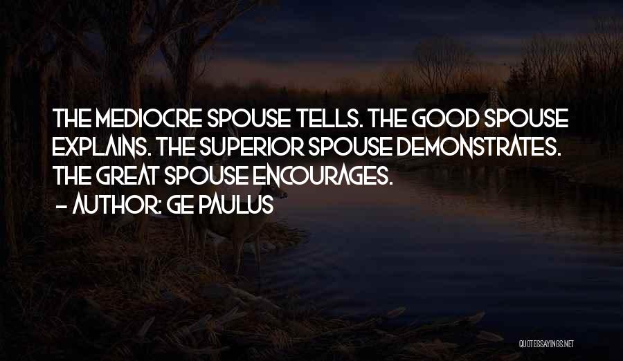 GE Paulus Quotes: The Mediocre Spouse Tells. The Good Spouse Explains. The Superior Spouse Demonstrates. The Great Spouse Encourages.