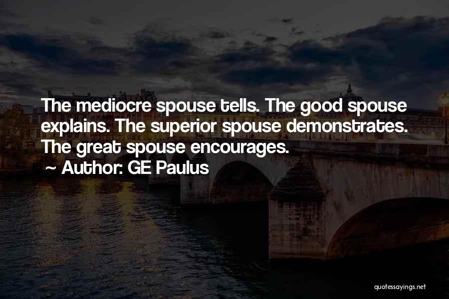 GE Paulus Quotes: The Mediocre Spouse Tells. The Good Spouse Explains. The Superior Spouse Demonstrates. The Great Spouse Encourages.