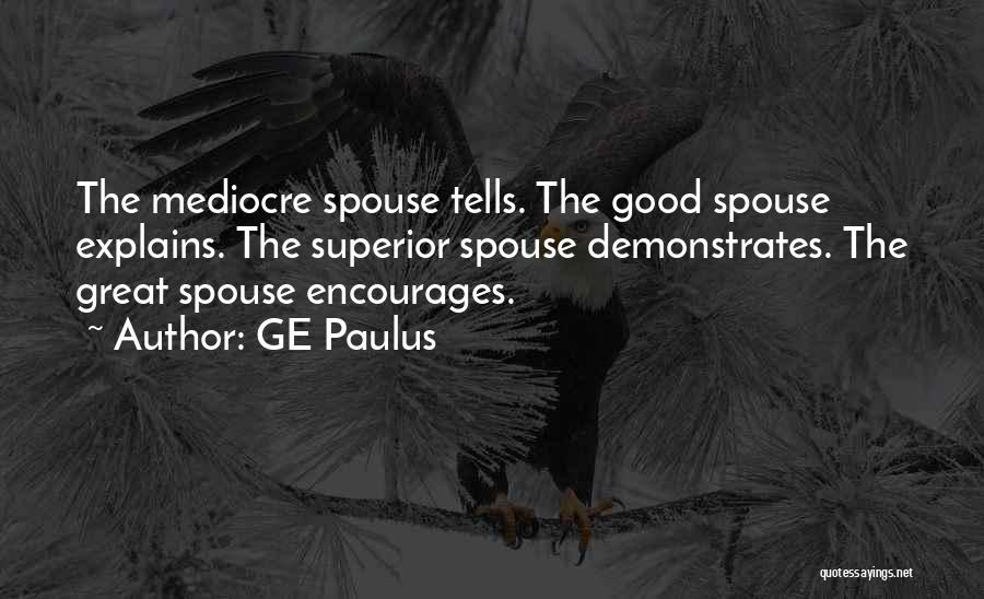 GE Paulus Quotes: The Mediocre Spouse Tells. The Good Spouse Explains. The Superior Spouse Demonstrates. The Great Spouse Encourages.