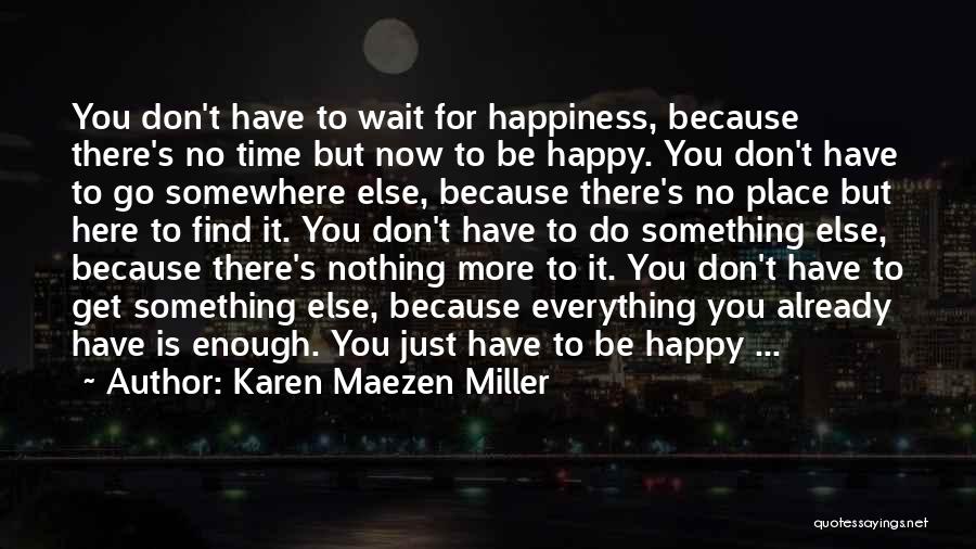 Karen Maezen Miller Quotes: You Don't Have To Wait For Happiness, Because There's No Time But Now To Be Happy. You Don't Have To