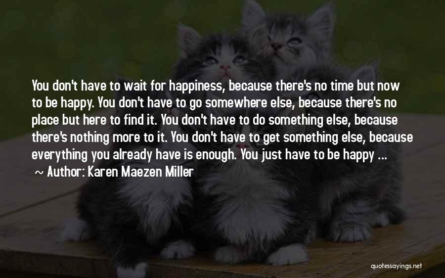 Karen Maezen Miller Quotes: You Don't Have To Wait For Happiness, Because There's No Time But Now To Be Happy. You Don't Have To