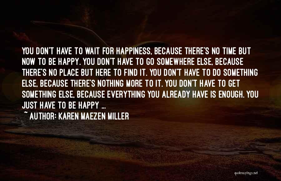 Karen Maezen Miller Quotes: You Don't Have To Wait For Happiness, Because There's No Time But Now To Be Happy. You Don't Have To