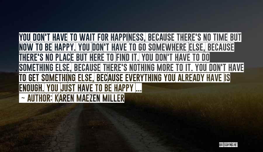 Karen Maezen Miller Quotes: You Don't Have To Wait For Happiness, Because There's No Time But Now To Be Happy. You Don't Have To