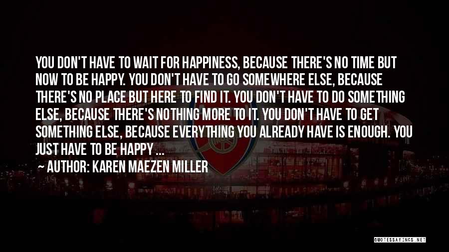 Karen Maezen Miller Quotes: You Don't Have To Wait For Happiness, Because There's No Time But Now To Be Happy. You Don't Have To