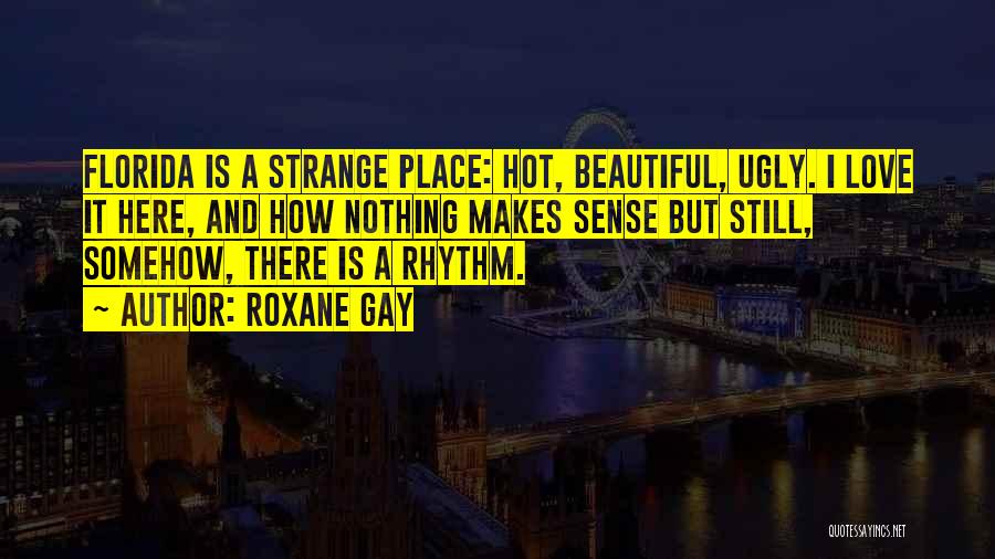 Roxane Gay Quotes: Florida Is A Strange Place: Hot, Beautiful, Ugly. I Love It Here, And How Nothing Makes Sense But Still, Somehow,