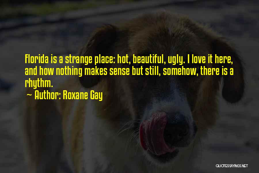 Roxane Gay Quotes: Florida Is A Strange Place: Hot, Beautiful, Ugly. I Love It Here, And How Nothing Makes Sense But Still, Somehow,