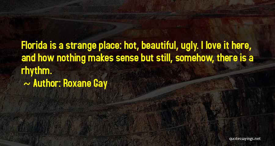 Roxane Gay Quotes: Florida Is A Strange Place: Hot, Beautiful, Ugly. I Love It Here, And How Nothing Makes Sense But Still, Somehow,