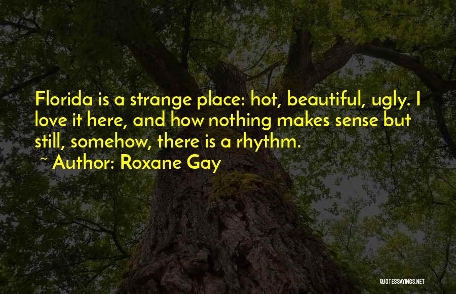 Roxane Gay Quotes: Florida Is A Strange Place: Hot, Beautiful, Ugly. I Love It Here, And How Nothing Makes Sense But Still, Somehow,