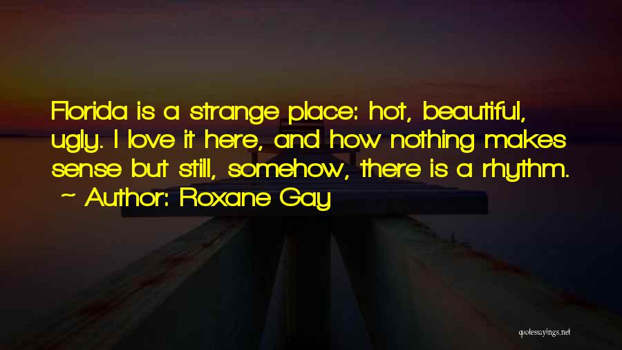 Roxane Gay Quotes: Florida Is A Strange Place: Hot, Beautiful, Ugly. I Love It Here, And How Nothing Makes Sense But Still, Somehow,