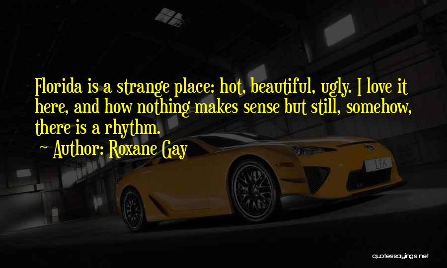 Roxane Gay Quotes: Florida Is A Strange Place: Hot, Beautiful, Ugly. I Love It Here, And How Nothing Makes Sense But Still, Somehow,