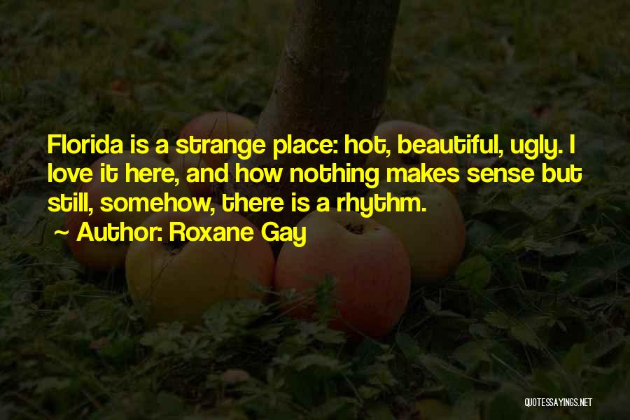 Roxane Gay Quotes: Florida Is A Strange Place: Hot, Beautiful, Ugly. I Love It Here, And How Nothing Makes Sense But Still, Somehow,