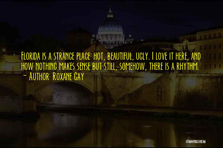 Roxane Gay Quotes: Florida Is A Strange Place: Hot, Beautiful, Ugly. I Love It Here, And How Nothing Makes Sense But Still, Somehow,