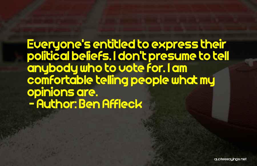 Ben Affleck Quotes: Everyone's Entitled To Express Their Political Beliefs. I Don't Presume To Tell Anybody Who To Vote For. I Am Comfortable