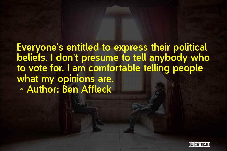 Ben Affleck Quotes: Everyone's Entitled To Express Their Political Beliefs. I Don't Presume To Tell Anybody Who To Vote For. I Am Comfortable