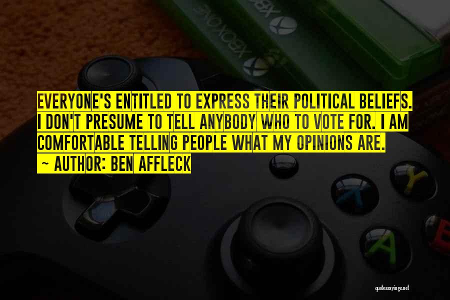 Ben Affleck Quotes: Everyone's Entitled To Express Their Political Beliefs. I Don't Presume To Tell Anybody Who To Vote For. I Am Comfortable