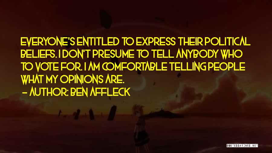 Ben Affleck Quotes: Everyone's Entitled To Express Their Political Beliefs. I Don't Presume To Tell Anybody Who To Vote For. I Am Comfortable