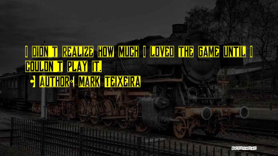 Mark Teixeira Quotes: I Didn't Realize How Much I Loved The Game Until I Couldn't Play It.