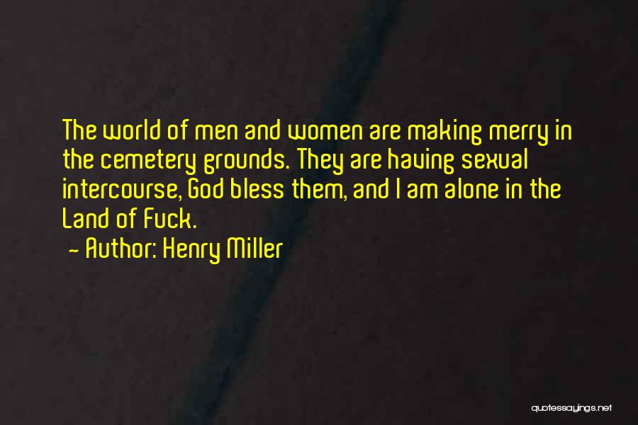 Henry Miller Quotes: The World Of Men And Women Are Making Merry In The Cemetery Grounds. They Are Having Sexual Intercourse, God Bless