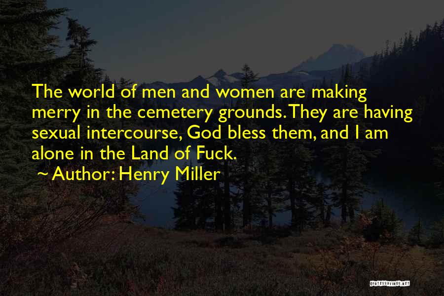 Henry Miller Quotes: The World Of Men And Women Are Making Merry In The Cemetery Grounds. They Are Having Sexual Intercourse, God Bless