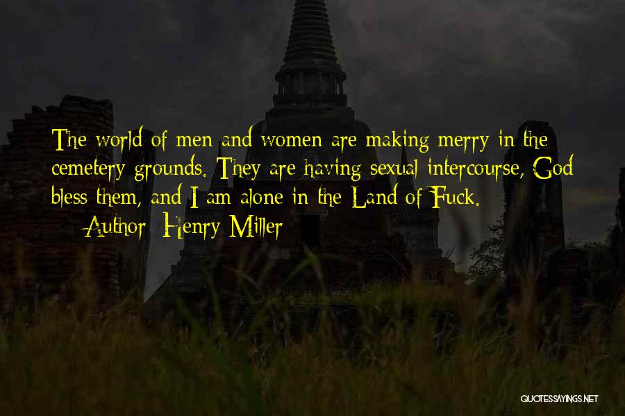 Henry Miller Quotes: The World Of Men And Women Are Making Merry In The Cemetery Grounds. They Are Having Sexual Intercourse, God Bless