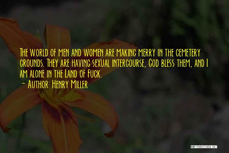 Henry Miller Quotes: The World Of Men And Women Are Making Merry In The Cemetery Grounds. They Are Having Sexual Intercourse, God Bless