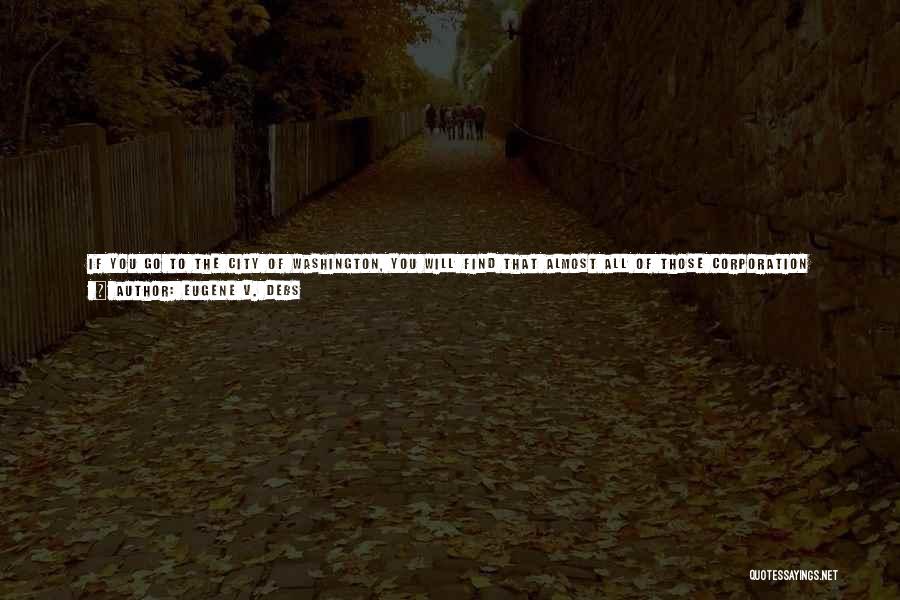 Eugene V. Debs Quotes: If You Go To The City Of Washington, You Will Find That Almost All Of Those Corporation Lawyers And Cowardly