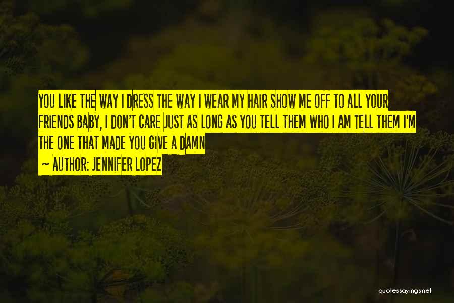 Jennifer Lopez Quotes: You Like The Way I Dress The Way I Wear My Hair Show Me Off To All Your Friends Baby,